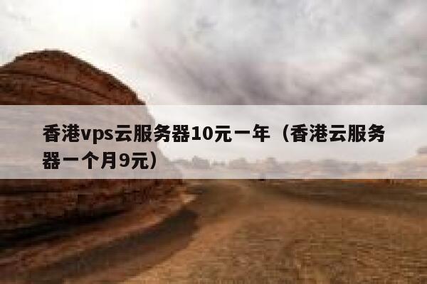 香港vps云服务器10元一年（香港云服务器一个月9元）