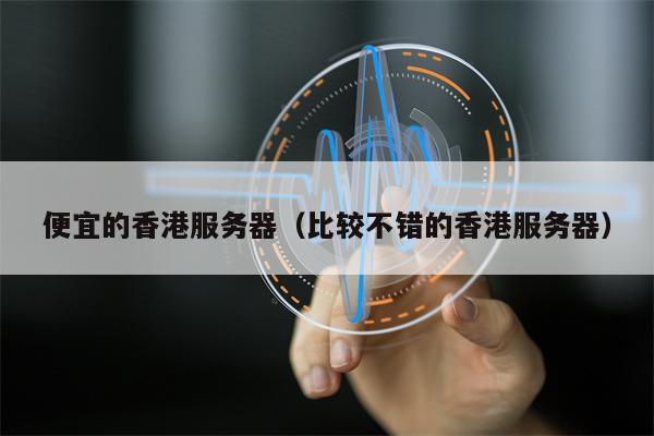 便宜的香港服务器（比较不错的香港服务器）