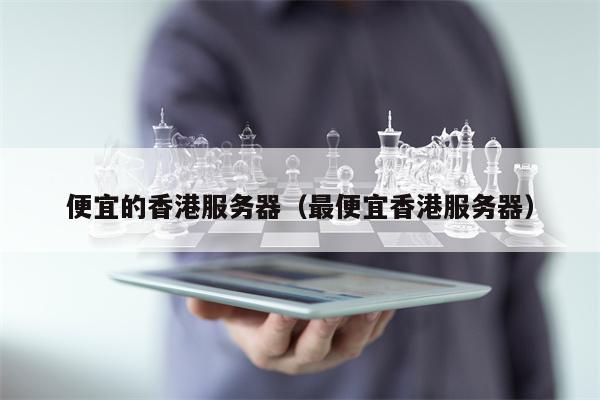 便宜的香港服务器（最便宜香港服务器）