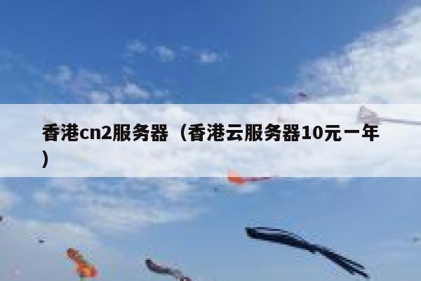 香港cn2服务器（香港云服务器10元一年）