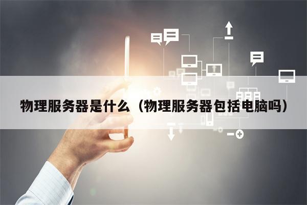 物理服务器是什么（物理服务器包括电脑吗）