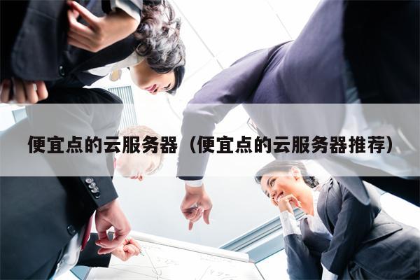 便宜点的云服务器（便宜点的云服务器推荐）
