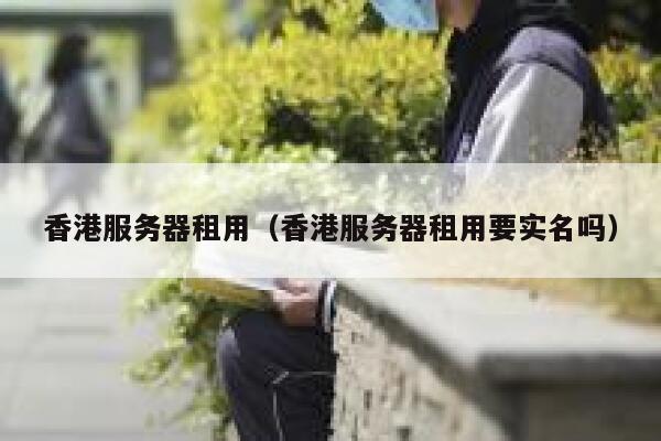 香港服务器租用（香港服务器租用要实名吗）