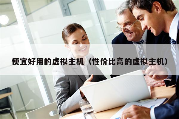 便宜好用的虚拟主机（性价比高的虚拟主机）