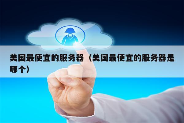 美国最便宜的服务器（美国最便宜的服务器是哪个）