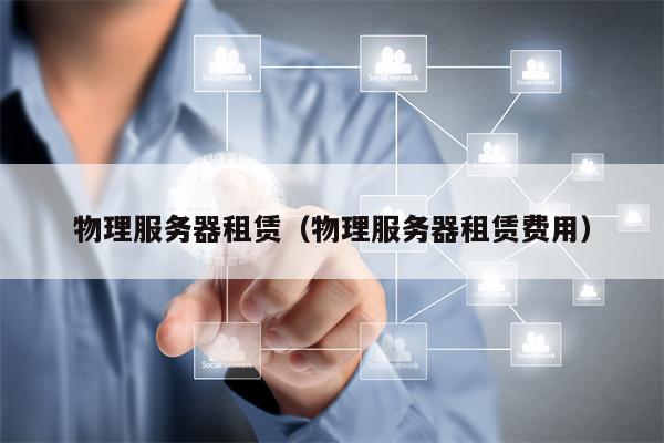 物理服务器租赁（物理服务器租赁费用）