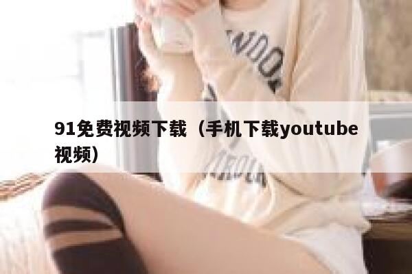 91免费视频下载（手机下载youtube视频）