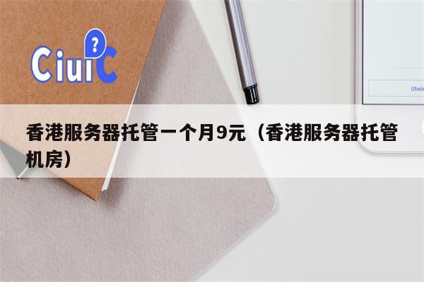 香港服务器托管一个月9元（香港服务器托管机房）