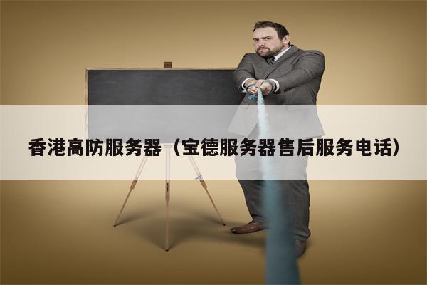 香港高防服务器（宝德服务器售后服务电话）