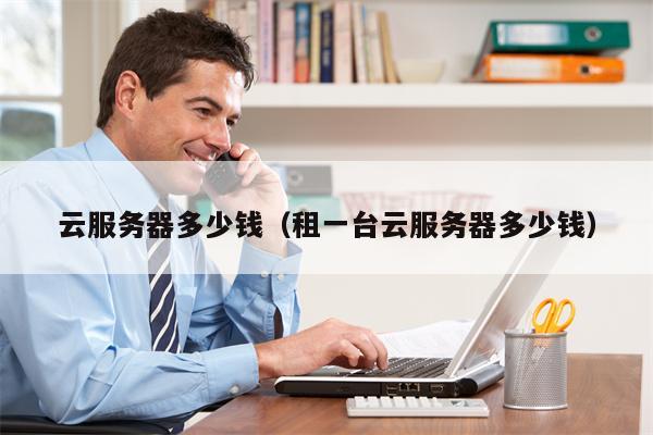 云服务器多少钱（租一台云服务器多少钱）