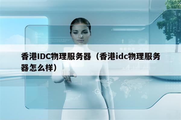 香港IDC物理服务器（香港idc物理服务器怎么样）