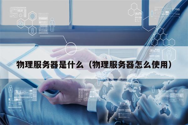 物理服务器是什么（物理服务器怎么使用）