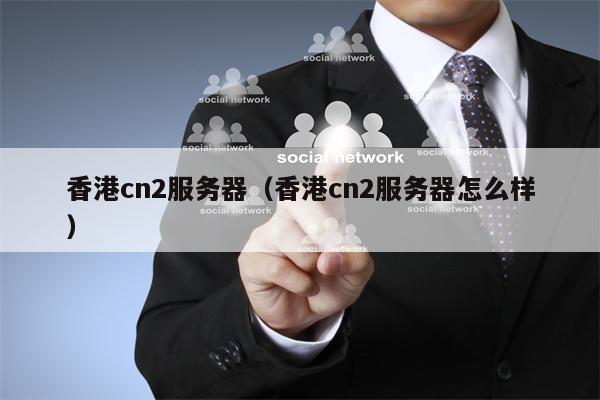香港cn2服务器（香港cn2服务器怎么样）