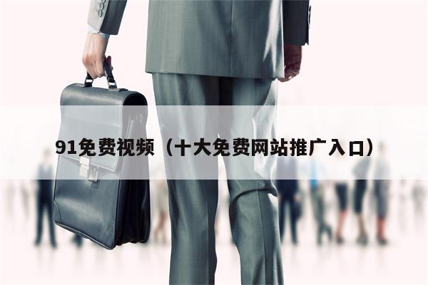 91免费视频（十大免费网站推广入口）