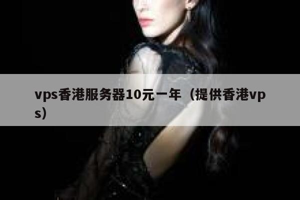 vps香港服务器10元一年（提供香港vps）