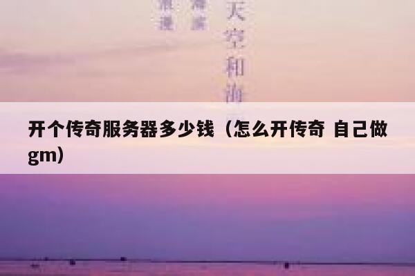 开个传奇服务器多少钱（怎么开传奇 自己做gm）