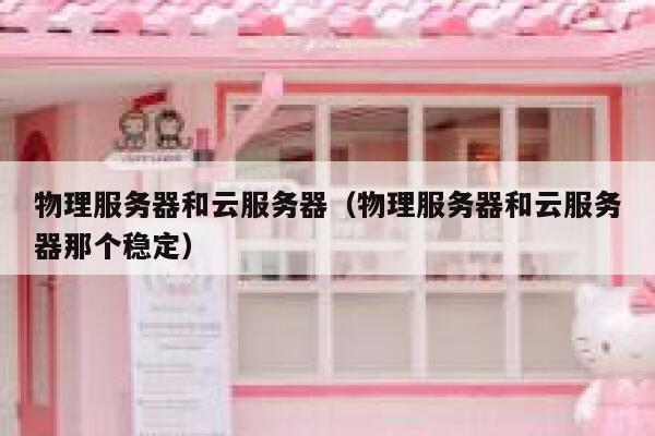 物理服务器和云服务器（物理服务器和云服务器那个稳定）