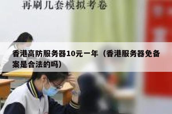 香港高防服务器10元一年（香港服务器免备案是合法的吗）