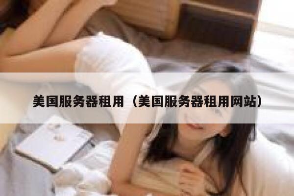 美国服务器租用（美国服务器租用网站）