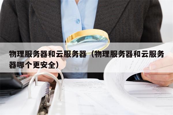 物理服务器和云服务器（物理服务器和云服务器哪个更安全）