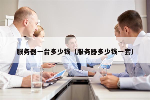 服务器一台多少钱（服务器多少钱一套）