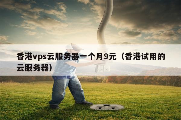 香港vps云服务器一个月9元（香港试用的云服务器）