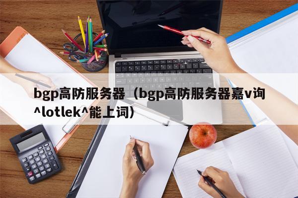 bgp高防服务器（bgp高防服务器嘉v询^lotlek^能上词）
