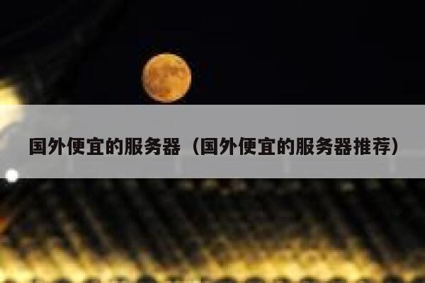 国外便宜的服务器（国外便宜的服务器推荐）