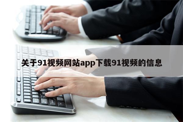 关于91视频网站app下载91视频的信息