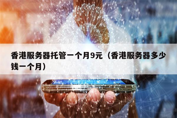 香港服务器托管一个月9元（香港服务器多少钱一个月）