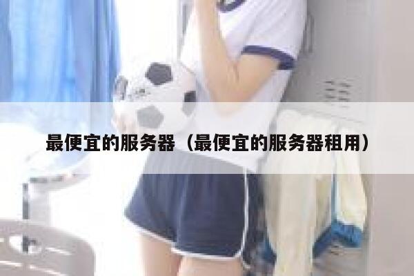 最便宜的服务器（最便宜的服务器租用）