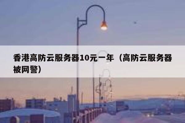 香港高防云服务器10元一年（高防云服务器被网警）