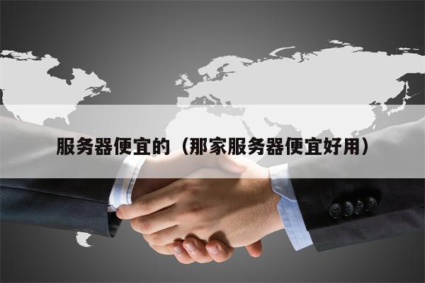 服务器便宜的（那家服务器便宜好用）