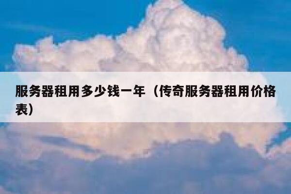 服务器租用多少钱一年（传奇服务器租用价格表）