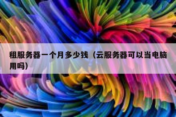 租服务器一个月多少钱（云服务器可以当电脑用吗）