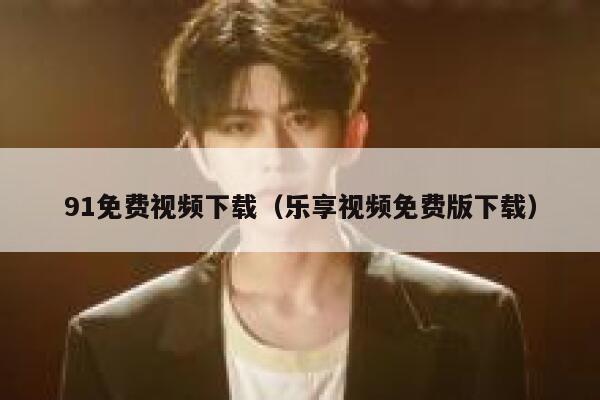 91免费视频下载（乐享视频免费版下载）