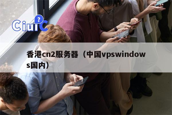 香港cn2服务器（中国vpswindows国内）