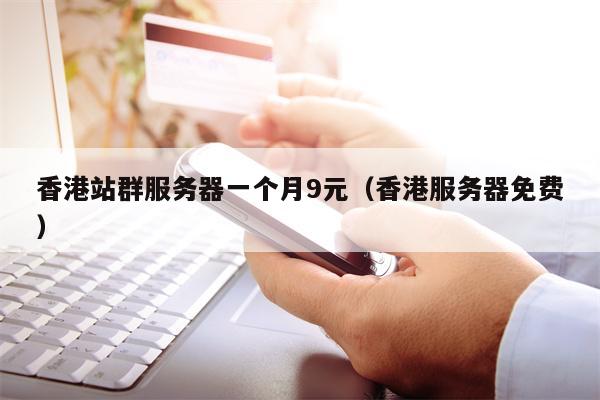 香港站群服务器一个月9元（香港服务器免费）