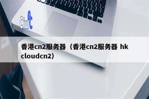 香港cn2服务器（香港cn2服务器 hkcloudcn2）