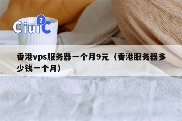 香港vps服务器一个月9元（香港服务器多少钱一个月）
