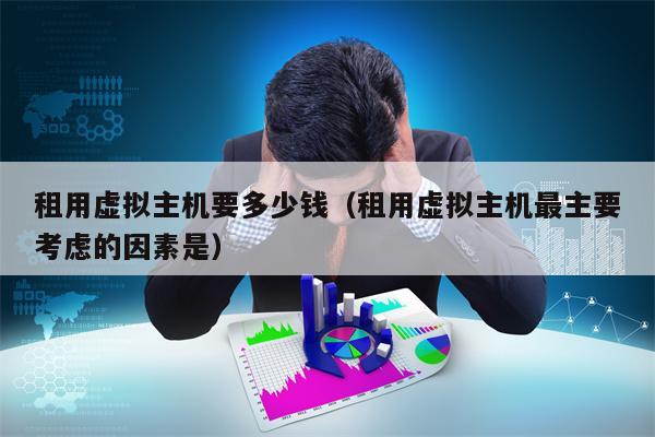 租用虚拟主机要多少钱（租用虚拟主机最主要考虑的因素是）