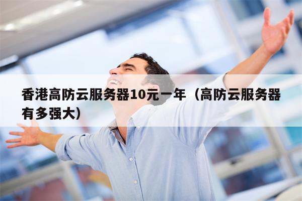 香港高防云服务器10元一年（高防云服务器有多强大）