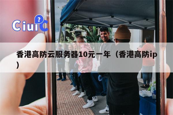 香港高防云服务器10元一年（香港高防ip）