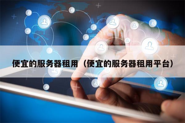 便宜的服务器租用（便宜的服务器租用平台）
