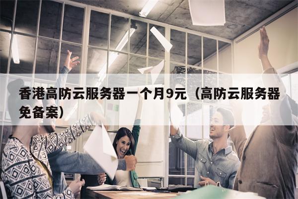 香港高防云服务器一个月9元（高防云服务器免备案）