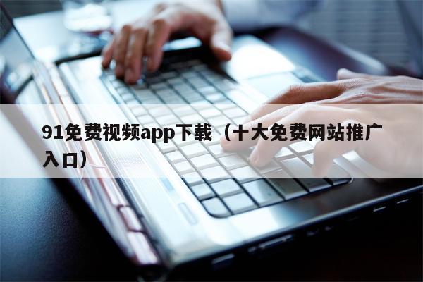 91免费视频app下载（十大免费网站推广入口）