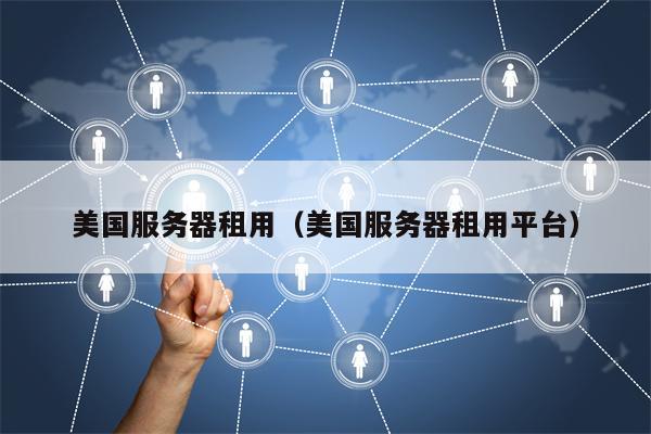 美国服务器租用（美国服务器租用平台）