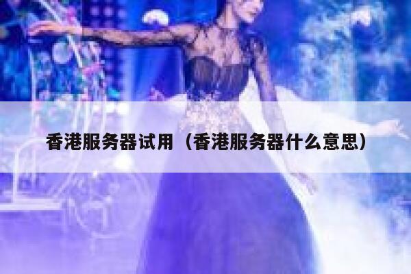 香港服务器试用（香港服务器什么意思）