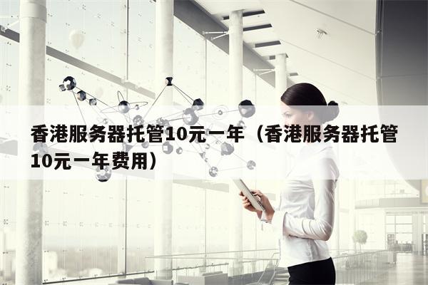 香港服务器托管10元一年（香港服务器托管10元一年费用）