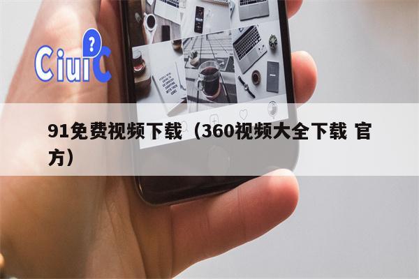 91免费视频下载（360视频大全下载 官方）